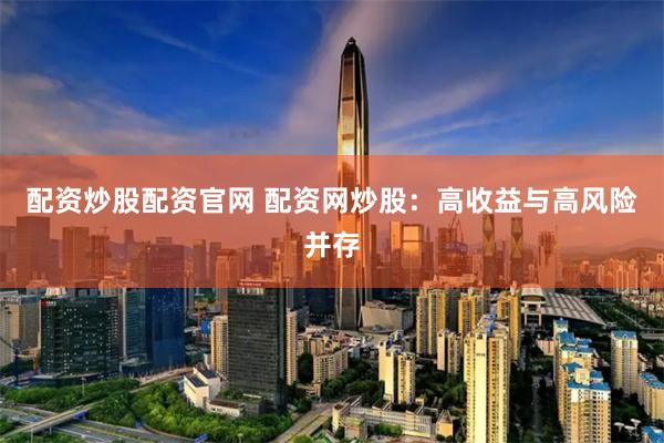 配资炒股配资官网 配资网炒股：高收益与高风险并存