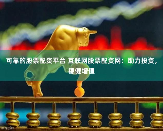 可靠的股票配资平台 互联网股票配资网：助力投资，稳健增值