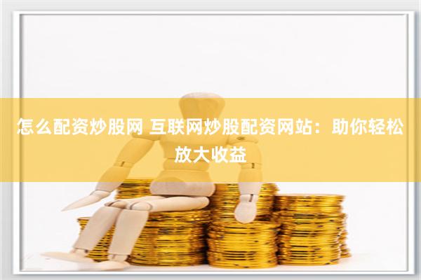 怎么配资炒股网 互联网炒股配资网站：助你轻松放大收益