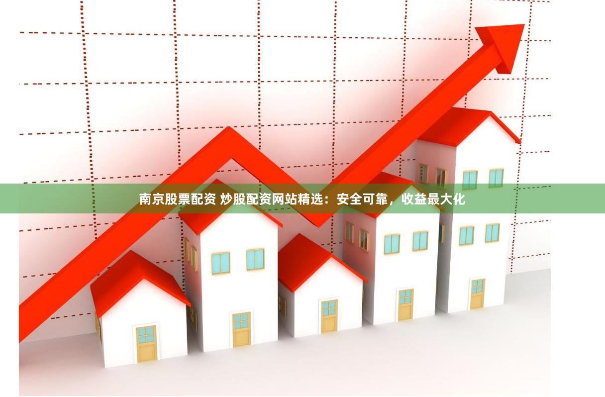 南京股票配资 炒股配资网站精选：安全可靠，收益最大化