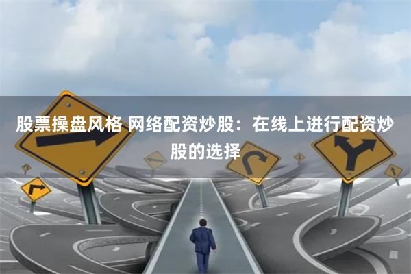 股票操盘风格 网络配资炒股：在线上进行配资炒股的选择