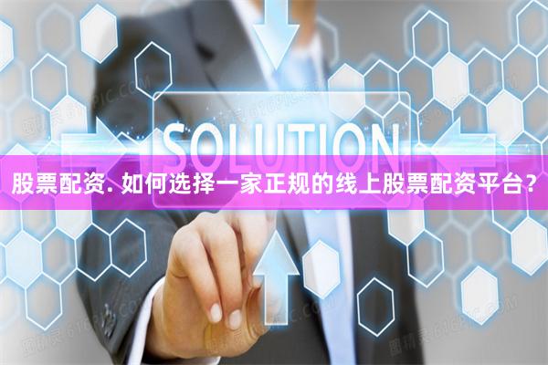 股票配资. 如何选择一家正规的线上股票配资平台？