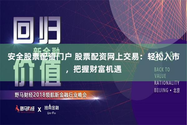 安全股票配资门户 股票配资网上交易：轻松入市，把握财富机遇