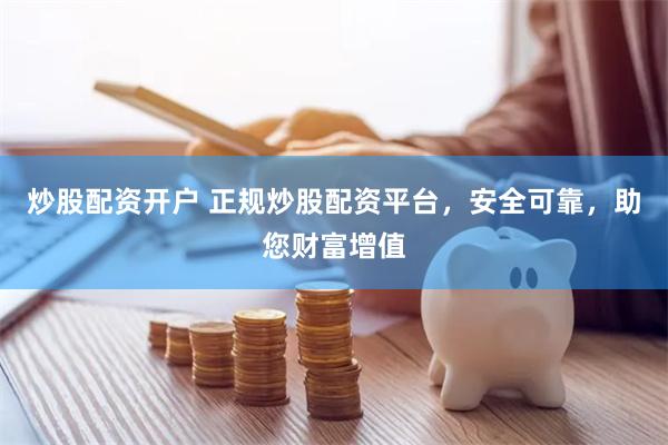 炒股配资开户 正规炒股配资平台，安全可靠，助您财富增值
