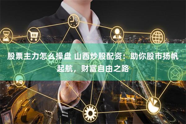 股票主力怎么操盘 山西炒股配资：助你股市扬帆起航，财富自由之路