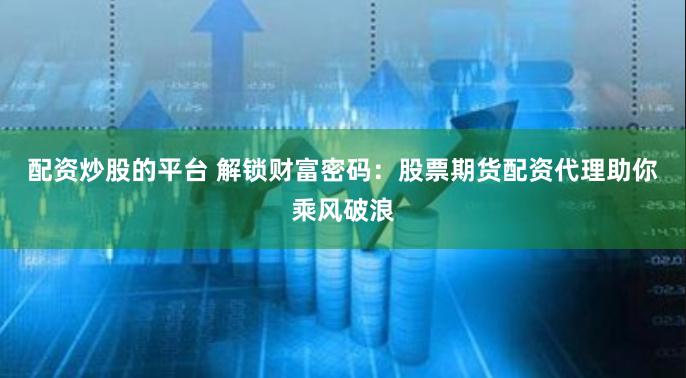配资炒股的平台 解锁财富密码：股票期货配资代理助你乘风破浪