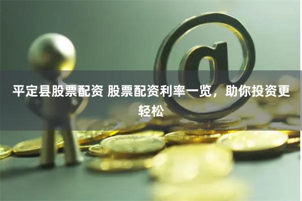 平定县股票配资 股票配资利率一览，助你投资更轻松