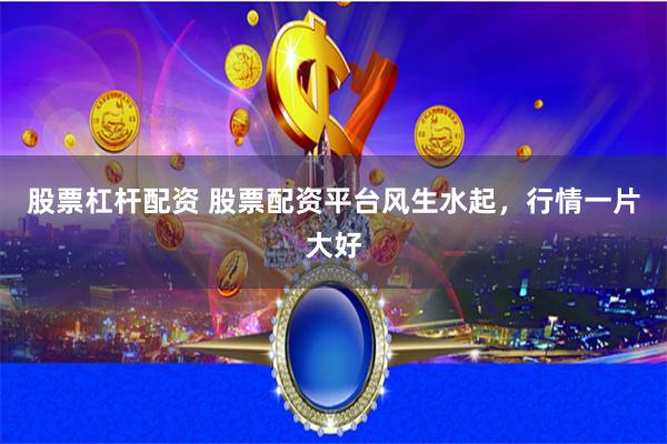 股票杠杆配资 股票配资平台风生水起，行情一片大好