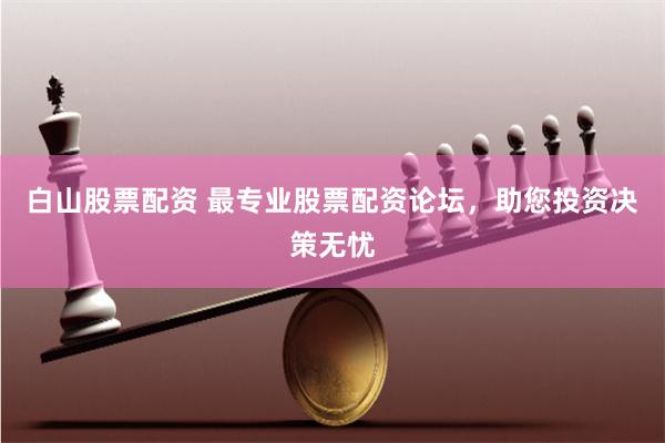 白山股票配资 最专业股票配资论坛，助您投资决策无忧