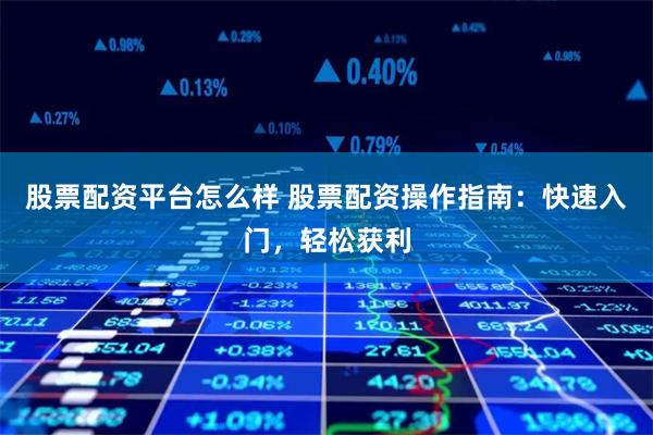 股票配资平台怎么样 股票配资操作指南：快速入门，轻松获利