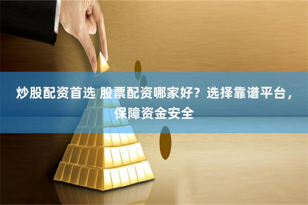 炒股配资首选 股票配资哪家好？选择靠谱平台，保障资金安全