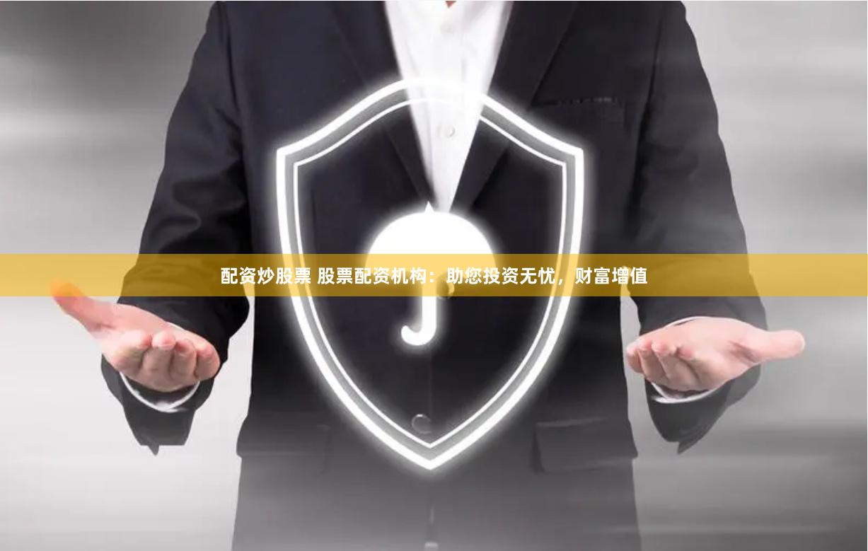 配资炒股票 股票配资机构：助您投资无忧，财富增值