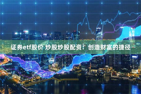 证券etf股价 炒股炒股配资：创造财富的捷径