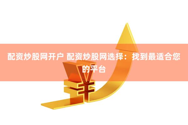 配资炒股网开户 配资炒股网选择：找到最适合您的平台