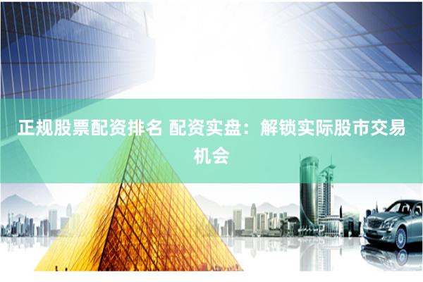 正规股票配资排名 配资实盘：解锁实际股市交易机会