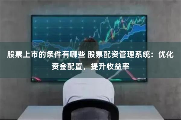 股票上市的条件有哪些 股票配资管理系统：优化资金配置，提升收益率