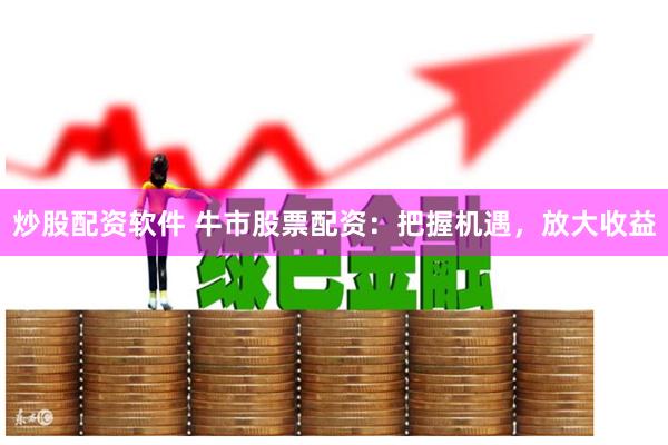 炒股配资软件 牛市股票配资：把握机遇，放大收益