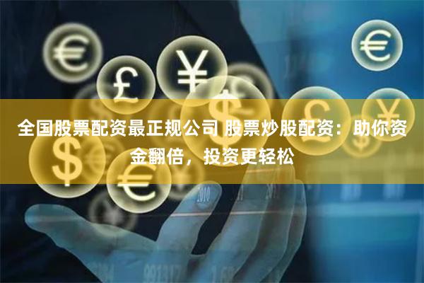 全国股票配资最正规公司 股票炒股配资：助你资金翻倍，投资更轻松