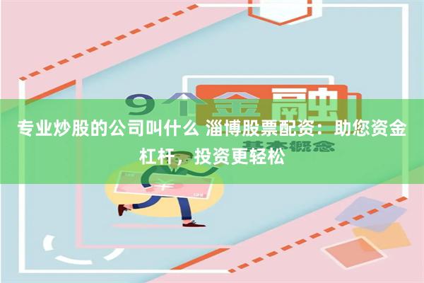 专业炒股的公司叫什么 淄博股票配资：助您资金杠杆，投资更轻松