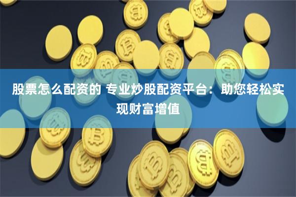 股票怎么配资的 专业炒股配资平台：助您轻松实现财富增值