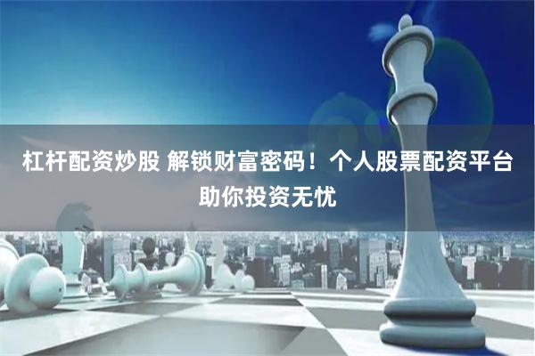 杠杆配资炒股 解锁财富密码！个人股票配资平台助你投资无忧