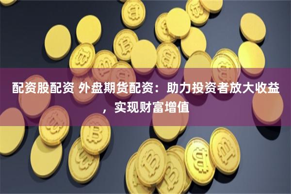 配资股配资 外盘期货配资：助力投资者放大收益，实现财富增值