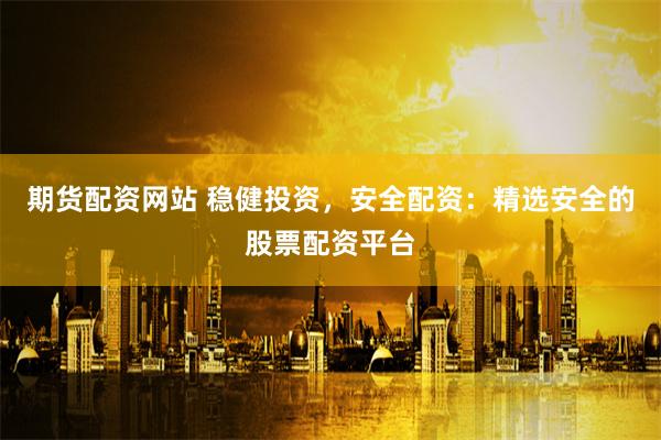 期货配资网站 稳健投资，安全配资：精选安全的股票配资平台