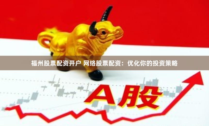 福州股票配资开户 网络股票配资：优化你的投资策略