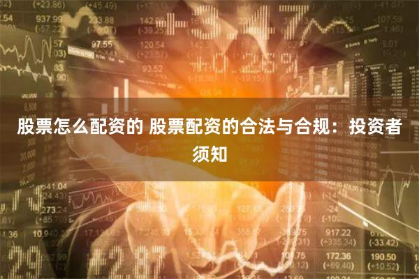 股票怎么配资的 股票配资的合法与合规：投资者须知