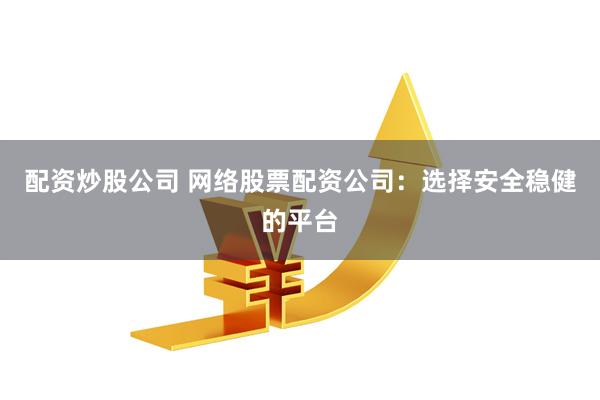 配资炒股公司 网络股票配资公司：选择安全稳健的平台