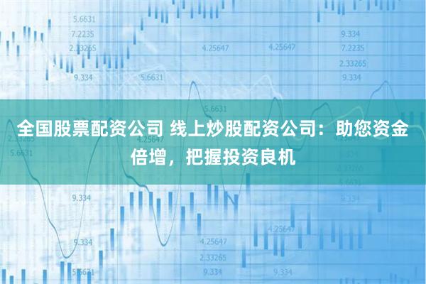 全国股票配资公司 线上炒股配资公司：助您资金倍增，把握投资良机
