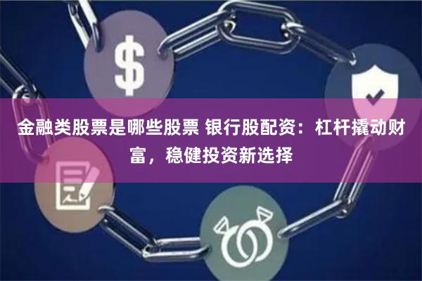 金融类股票是哪些股票 银行股配资：杠杆撬动财富，稳健投资新选择