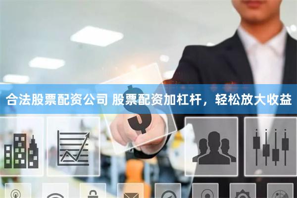 合法股票配资公司 股票配资加杠杆，轻松放大收益