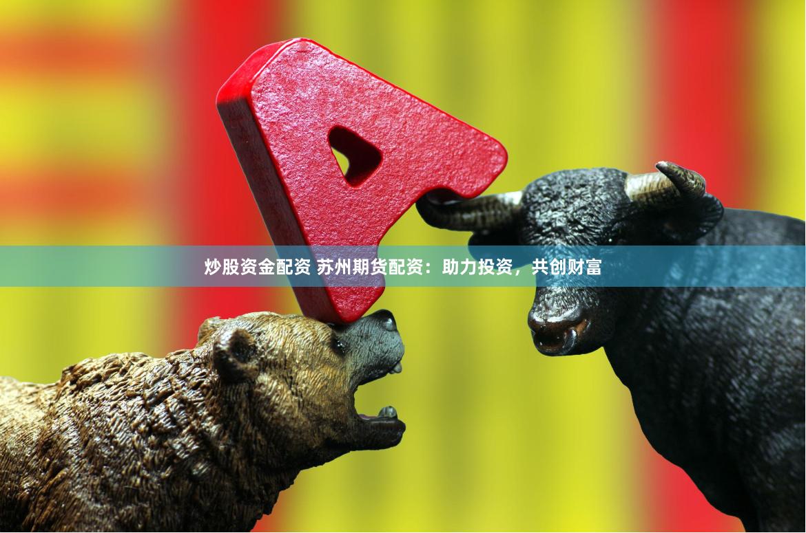 炒股资金配资 苏州期货配资：助力投资，共创财富