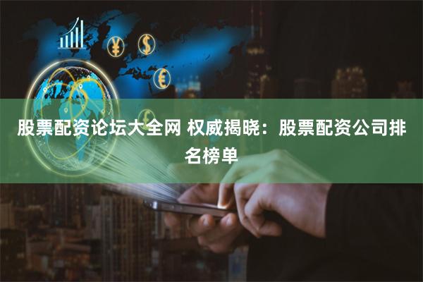 股票配资论坛大全网 权威揭晓：股票配资公司排名榜单
