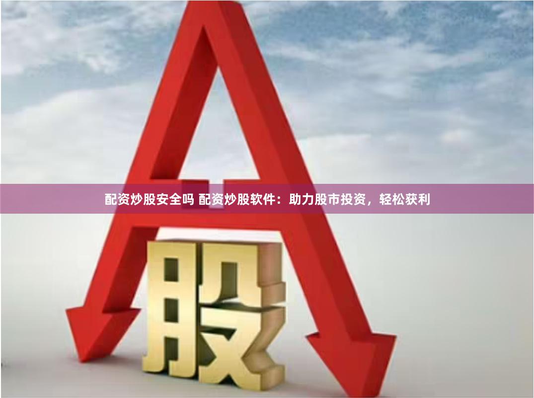 配资炒股安全吗 配资炒股软件：助力股市投资，轻松获利