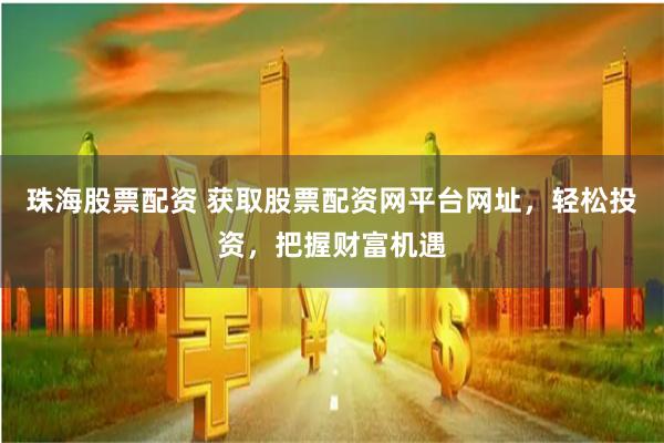 珠海股票配资 获取股票配资网平台网址，轻松投资，把握财富机遇