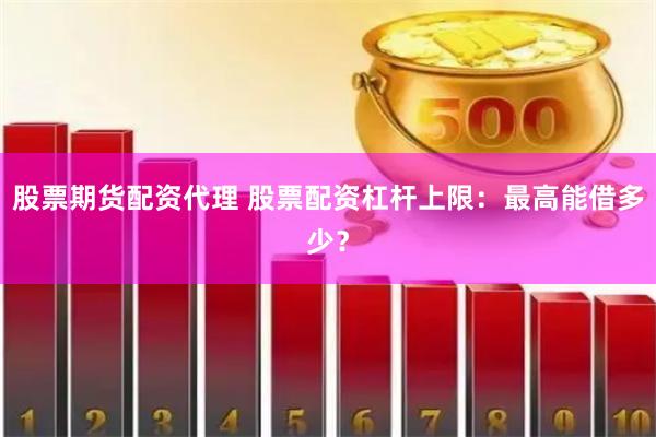股票期货配资代理 股票配资杠杆上限：最高能借多少？