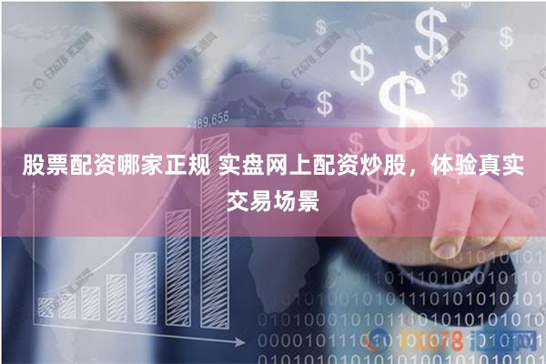 股票配资哪家正规 实盘网上配资炒股，体验真实交易场景