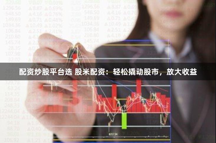配资炒股平台选 股米配资：轻松撬动股市，放大收益