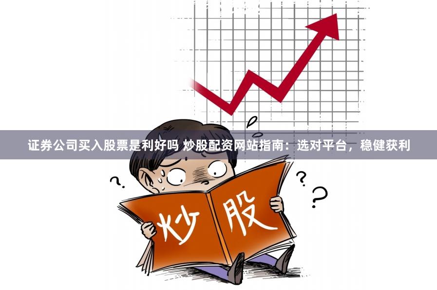 证券公司买入股票是利好吗 炒股配资网站指南：选对平台，稳健获利