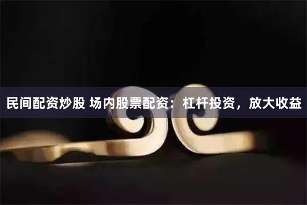 民间配资炒股 场内股票配资：杠杆投资，放大收益