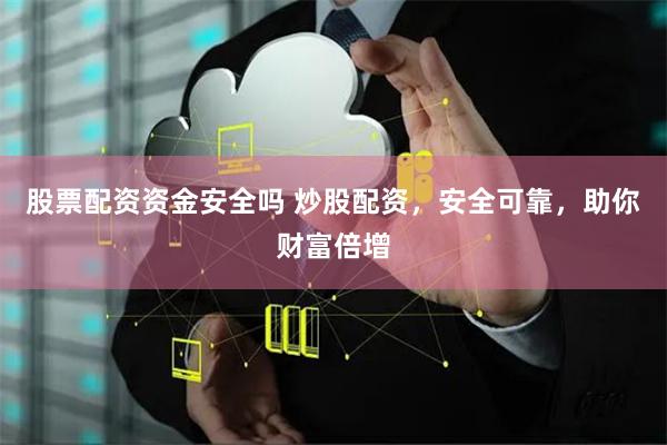 股票配资资金安全吗 炒股配资，安全可靠，助你财富倍增