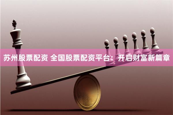 苏州股票配资 全国股票配资平台：开启财富新篇章