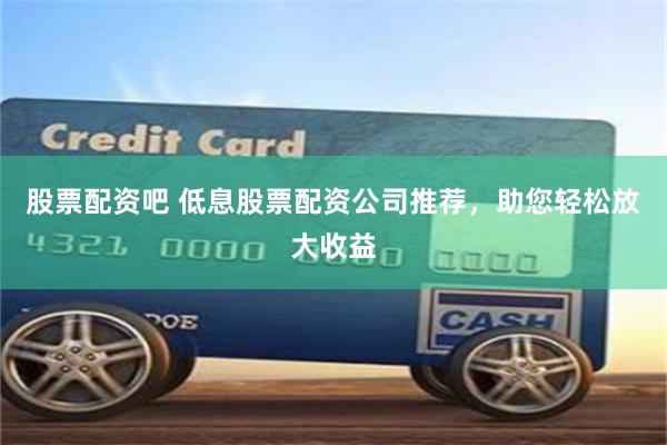 股票配资吧 低息股票配资公司推荐，助您轻松放大收益