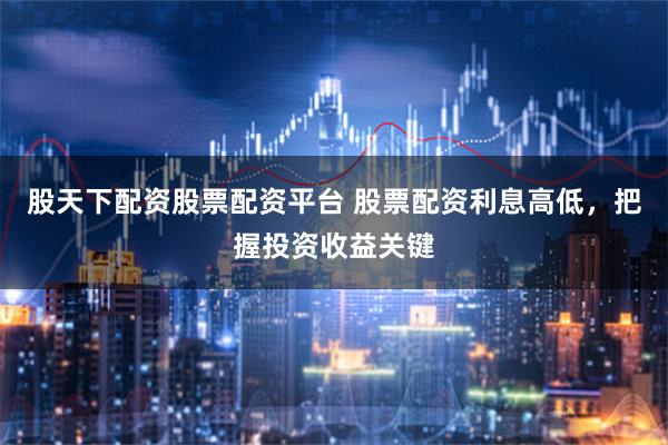 股天下配资股票配资平台 股票配资利息高低，把握投资收益关键