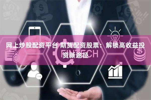 网上炒股配资平台 期货配资股票：解锁高收益投资新途径