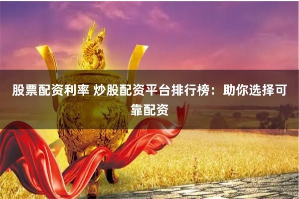 股票配资利率 炒股配资平台排行榜：助你选择可靠配资