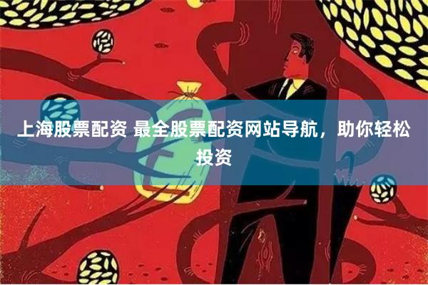 上海股票配资 最全股票配资网站导航，助你轻松投资