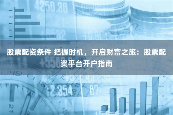 股票配资条件 把握时机，开启财富之旅：股票配资平台开户指南